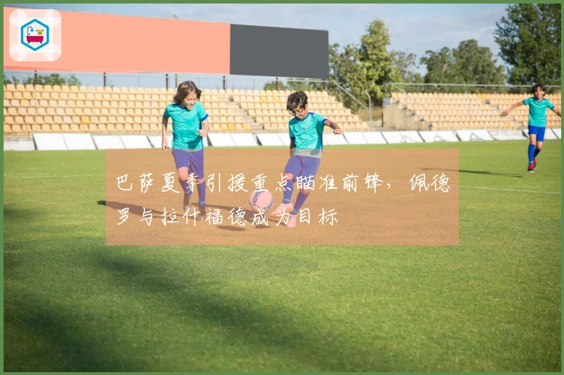 巴萨夏季引援重点瞄准前锋，佩德罗与拉什福德成为目标