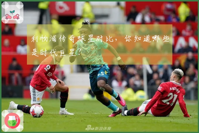 利物浦传奇球星对比，你知道哪些是时代巨星？