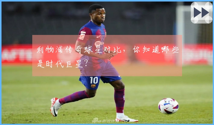 利物浦传奇球星对比，你知道哪些是时代巨星？